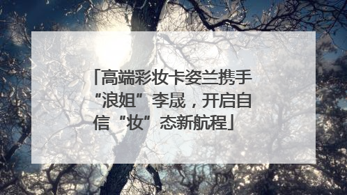 高端彩妆卡姿兰携手“浪姐”李晟，开启自信“妆”态新航程