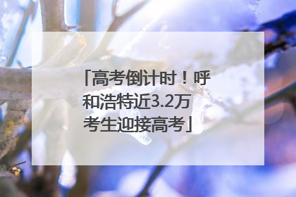 高考倒计时！呼和浩特近3.2万考生迎接高考