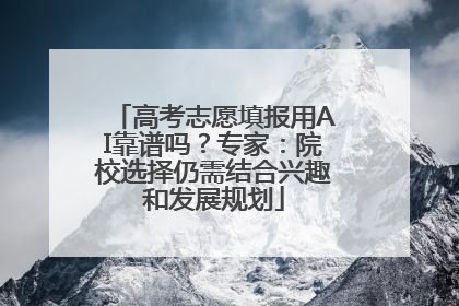 高考志愿填报用AI靠谱吗？专家：院校选择仍需结合兴趣和发展规划