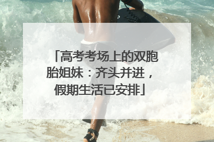 高考考场上的双胞胎姐妹：齐头并进，假期生活已安排