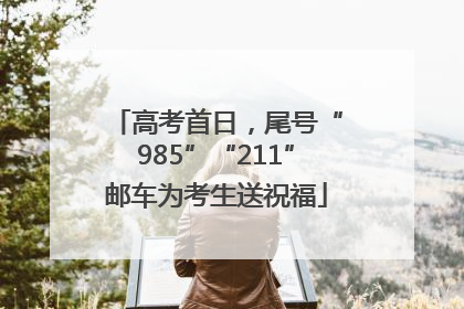 高考首日，尾号“985”“211”邮车为考生送祝福