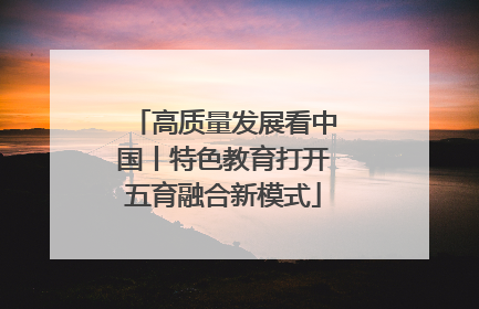 高质量发展看中国丨特色教育打开五育融合新模式