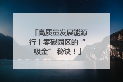 高质量发展能源行丨零碳园区的“吸金” 秘诀！