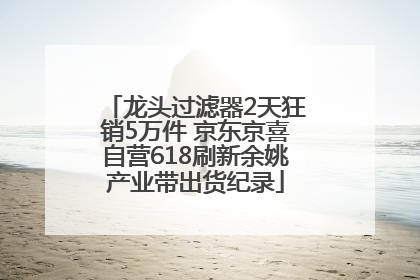 龙头过滤器2天狂销5万件 京东京喜自营618刷新余姚产业带出货纪录
