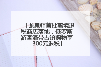 龙泉驿首批离境退税商店落地，俄罗斯游客洛带古镇购物享300元退税