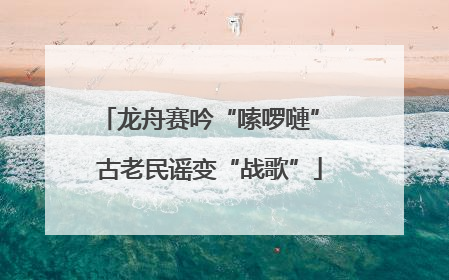 龙舟赛吟“嗦啰嗹” 古老民谣变“战歌”