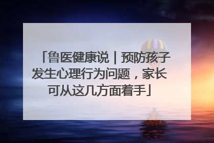 鲁医健康说｜预防孩子发生心理行为问题，家长可从这几方面着手