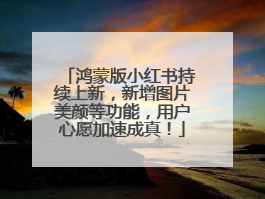 鸿蒙版小红书持续上新，新增图片美颜等功能，用户心愿加速成真！