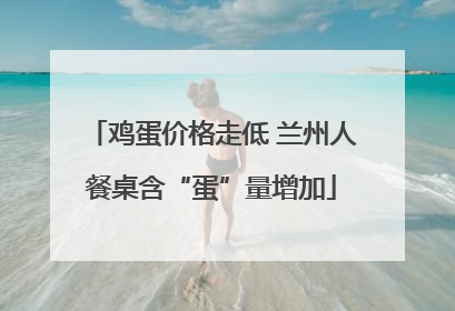 鸡蛋价格走低 兰州人餐桌含“蛋”量增加