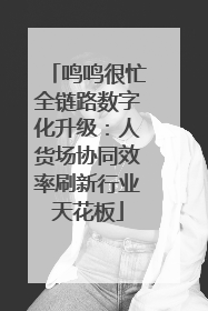 鸣鸣很忙全链路数字化升级：人货场协同效率刷新行业天花板