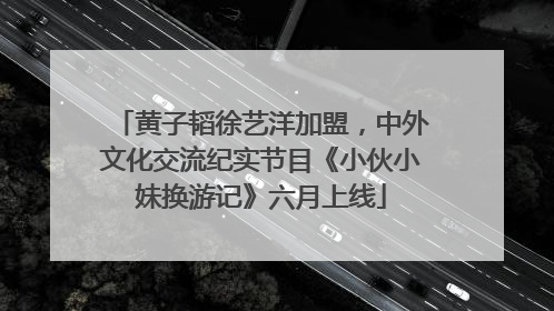黄子韬徐艺洋加盟，中外文化交流纪实节目《小伙小妹换游记》六月上线