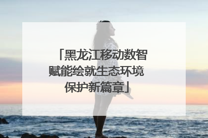 黑龙江移动数智赋能绘就生态环境保护新篇章