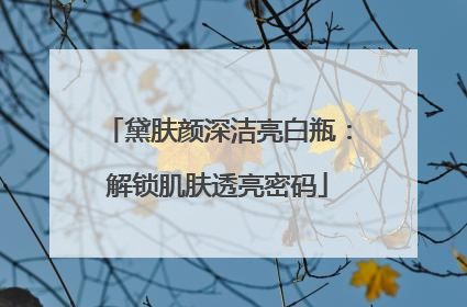 黛肤颜深洁亮白瓶：解锁肌肤透亮密码