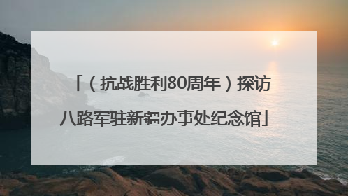 （抗战胜利80周年）探访八路军驻新疆办事处纪念馆