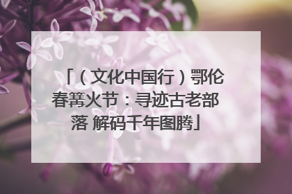 （文化中国行）鄂伦春篝火节：寻迹古老部落 解码千年图腾