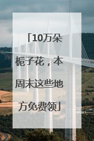 10万朵栀子花，本周末这些地方免费领
