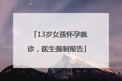 13岁女孩怀孕就诊，医生强制报告