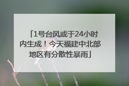 1号台风或于24小时内生成！今天福建中北部地区有分散性暴雨