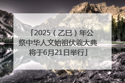 2025（乙巳）年公祭中华人文始祖伏羲大典将于6月21日举行
