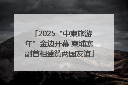 2025“中柬旅游年”金边开幕 柬埔寨副首相盛赞两国友谊