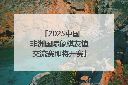 2025中国-非洲国际象棋友谊交流赛即将开赛