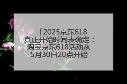 2025京东618真正开始时间表确定：淘宝京东618活动从5月30日20点开始到6月20日结束！
