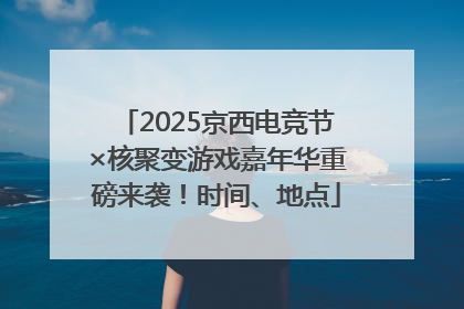 2025京西电竞节×核聚变游戏嘉年华重磅来袭！时间、地点