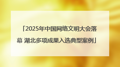 2025年中国网络文明大会落幕 湖北多项成果入选典型案例