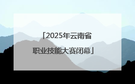 2025年云南省职业技能大赛闭幕