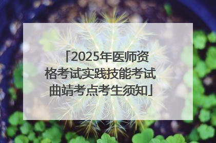 2025年医师资格考试实践技能考试曲靖考点考生须知