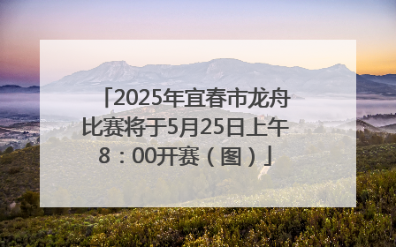 2025年宜春市龙舟比赛将于5月25日上午8：00开赛（图）