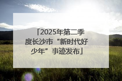 2025年第二季度长沙市“新时代好少年”事迹发布