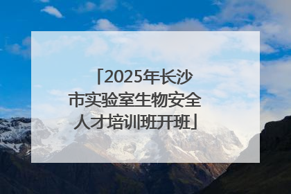 2025年长沙市实验室生物安全人才培训班开班