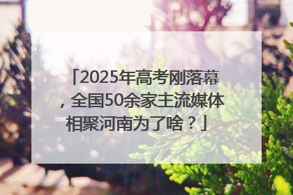 2025年高考刚落幕，全国50余家主流媒体相聚河南为了啥？