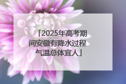 2025年高考期间安徽有降水过程 气温总体宜人