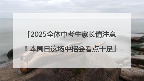 2025全体中考生家长请注意！本周日这场中招会看点十足