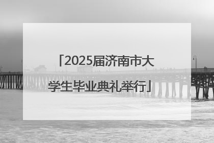 2025届济南市大学生毕业典礼举行