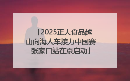 2025正大食品越山向海人车接力中国赛张家口站在京启动