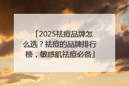 2025祛痘品牌怎么选？祛痘的品牌排行榜，敏感肌祛痘必备