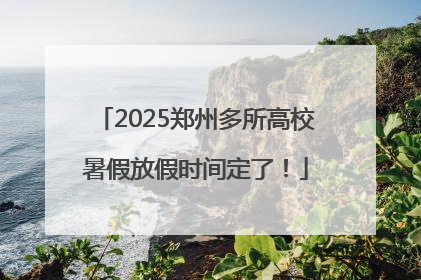 2025郑州多所高校暑假放假时间定了！
