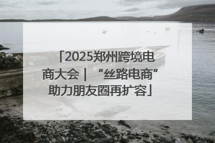 2025郑州跨境电商大会｜“丝路电商”助力朋友圈再扩容