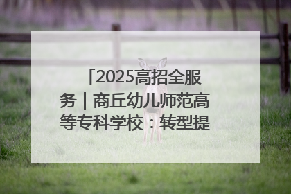 2025高招全服务｜商丘幼儿师范高等专科学校：转型提质谋发展 全力推进高水平综合性应用型高等专科学校建设