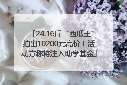 24.16斤“西瓜王”拍出10200元高价！活动方称将注入助学基金