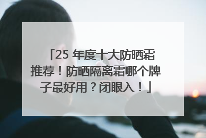 25 年度十大防晒霜推荐！防晒隔离霜哪个牌子最好用？闭眼入！