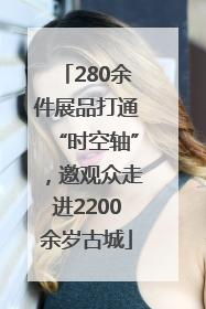 280余件展品打通“时空轴”，邀观众走进2200余岁古城