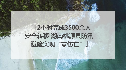 2小时完成3500余人安全转移 湖南桃源县防汛避险实现“零伤亡”