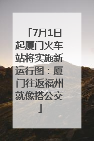 7月1日起厦门火车站将实施新运行图：厦门往返福州就像搭公交