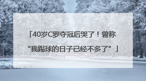 40岁C罗夺冠后哭了！曾称“我踢球的日子已经不多了”