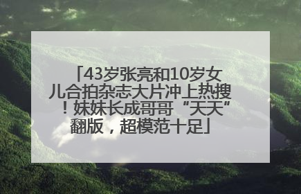 43岁张亮和10岁女儿合拍杂志大片冲上热搜！妹妹长成哥哥“天天”翻版，超模范十足