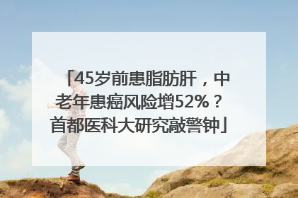 45岁前患脂肪肝，中老年患癌风险增52%？首都医科大研究敲警钟
